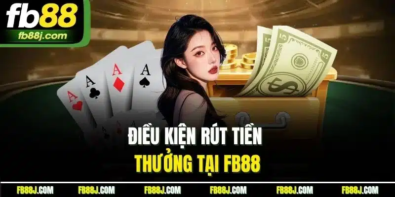 Rút Tiền FB88 - Hướng Dẫn Tất Tật Tật Quy Trình Cho Newbie 1 Điều kiện rút tiền thưởng tại FB88