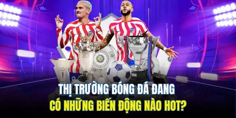 Tin Bóng Đá Quốc Tế - Chuyên Mục Hấp Dẫn Không Nên Bỏ Lỡ 3 Thị trường bóng đá đang có những biến động nào hot?
